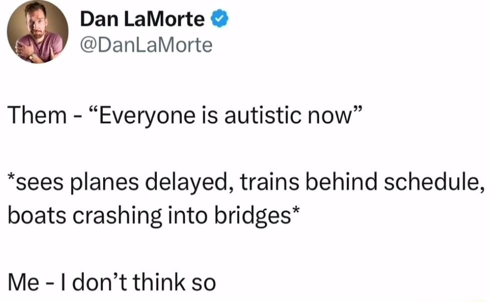 Dan LaMorte DanLaMorte Them Everyone is autistic now sees planes delayed trains behind schedule boats crashing into bridges Me dont think so