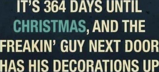 IT S 364 DAYS UNTIL yTMAS AND THE FREAKIN GUY NEXT DOOR HAS HIS DECORATIONS UP
