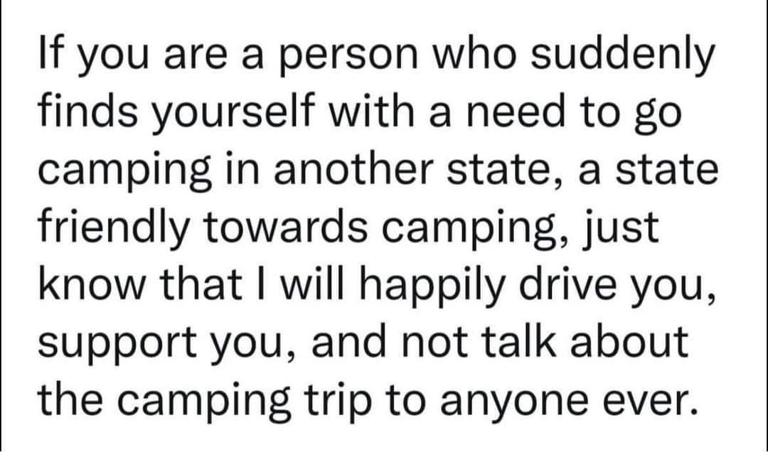 If you are a person who suddenly finds yourself with a need to go camping in another state a state friendly towards camping just know that will happily drive you support you and not talk about the camping trip to anyone ever