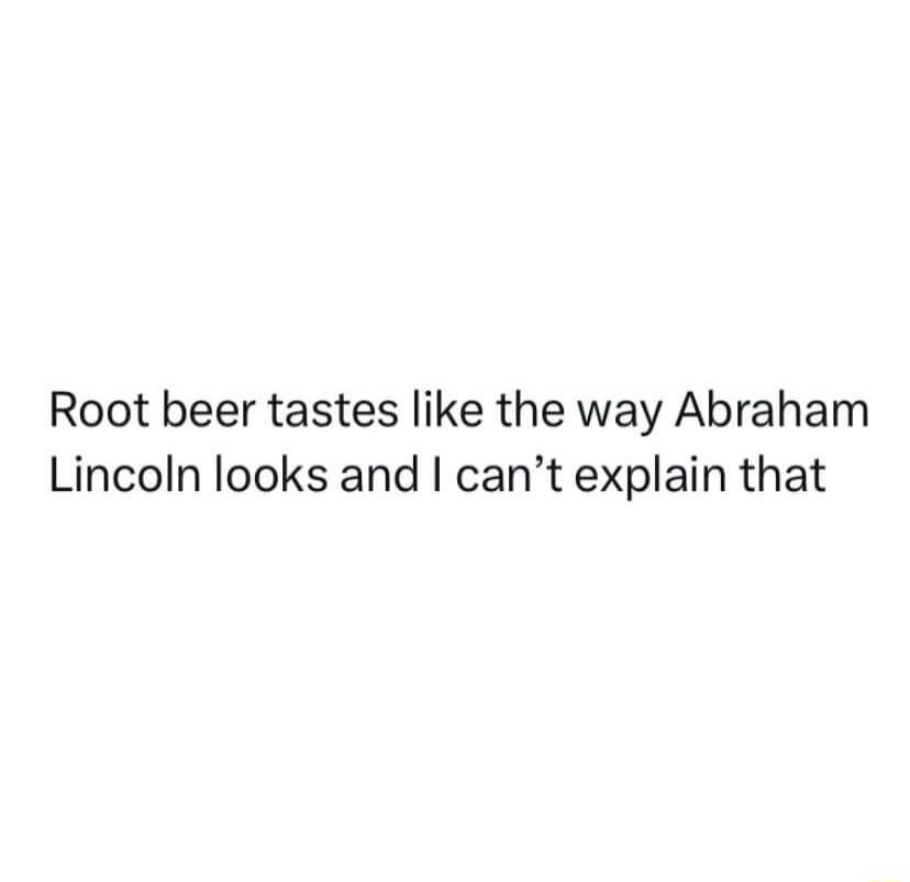 Root beer tastes like the way Abraham Lincoln looks and I can’t explain that
