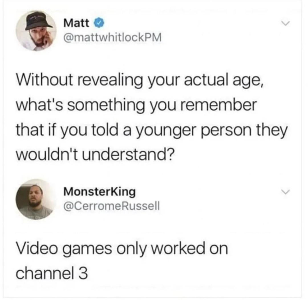 Matt mattwhitlockPM Without revealing your actual age whats something you remember that if you told a younger person they wouldnt understand MonsterKing CerromeRussell Video games only worked on channel 3