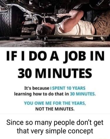 IFIDOA JOB IN 30 MINUTES Its because SPENT 10 YEARS learning how to do that in 30 MINUTES YOU OWE ME FOR THE YEARS NOT THE MINUTES Since so many people dont get that very simple concept