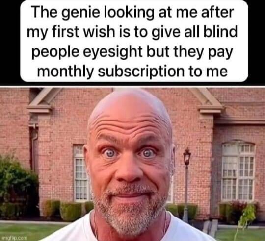 The genie looking at me after my first wish is to give all blind people eyesight but they pay monthly subscription to me
