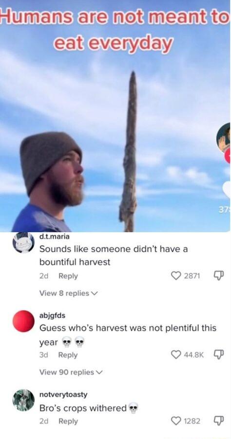 eat evernyday Sounds like someone didnt have a bountiful harvest 2d Reply Qasn QP View 8 replies v abjgfds Guess whos harvest was not plentiful this year s o Reply Qaask CP View 90 replies v notverytoasty Bros crops withered 24 Reply Ons2 G