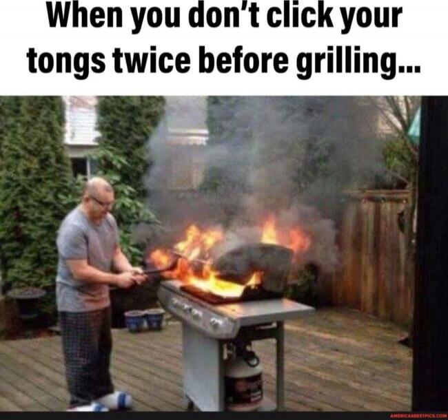 When you don't click your tongs twice before grilling...