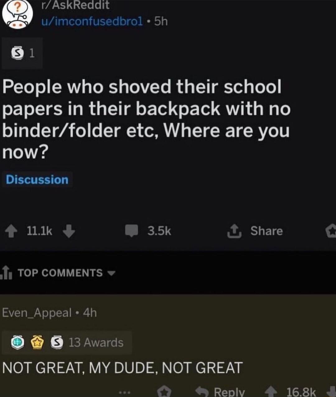 rAskRreddit uimconfusedbrol 5h 2TeT o SR To Ry TOIVZTe B TYT ST s ToTe papers in their backpack with no binderfolder etc Where are you now RIEETERED IBURE 35k Share RCLEINVEN Even_App CR N BERNEIRE NOT GREAT MY DUDE NOT GREAT Reolv 168k 4h