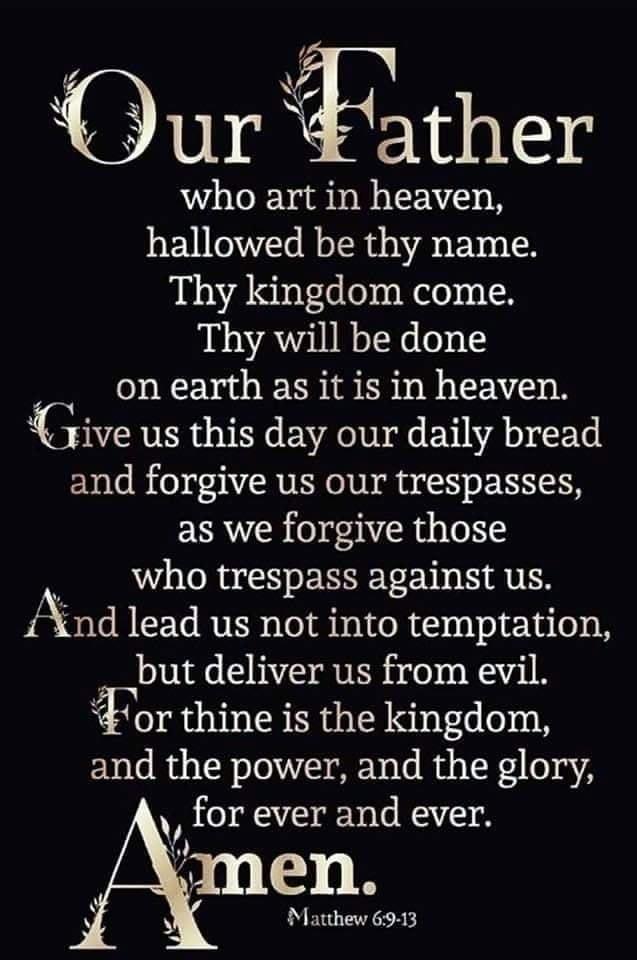 Our ather who art in heaven hallowed be thy name Thy kingdom come Thy will be done on earth as it is in heaven Jive us this day our daily bread and forgive us our trespasses as we forgive those who trespass against us And lead us not into temptation __but deliver us from evil For thine is the kingdom and the power and the glory v for ever and ever men Matthew 6913