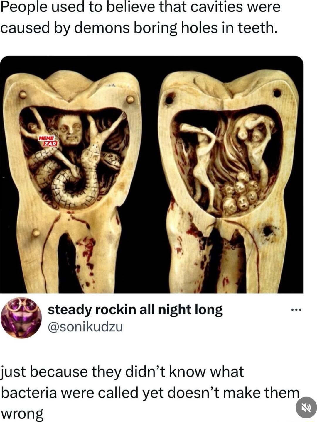 People used to believe that cavities were caused by demons boring holes in teeth steady rockin all night long sonikudzu just because they didnt know what bacteria were called yet doesnt make them wrong 0