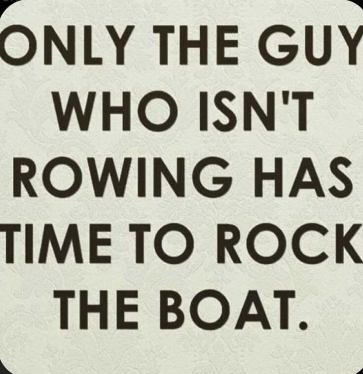 ONLY THE GUY WHO ISN'T ROWING HAS TIME TO ROCK THE BOAT.