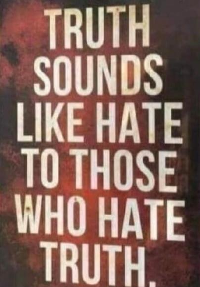 TRUTH SOUNDS LIKE HATE TO THOSE WHO HATE TRUTH.