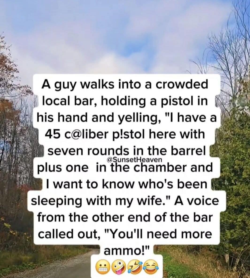 A guy walks into a crowded local bar, holding a pistol in his hand and yelling, 