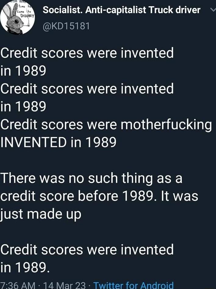 Socialist Anti capitalist Truck driver LORETE 07 Yo Yele RN MR WIETR 1 Y in 1989 07 To Telo CERMVT M WIETR 1 Y in 1989 0 Ya STeto SRWVIET W o T Ue g o INVENTED in 1989 There was no such thing as a credit score before 1989 It was just made up Credit scores were invented in 1989 7236 AM 14 Mar 23 Twitter for Android