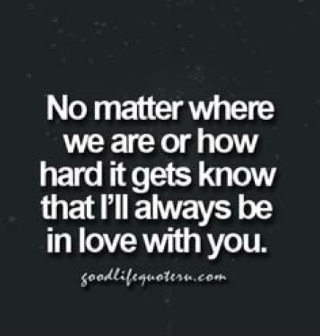 No matter where we are or how hard it gets know that I'll always be in love with you.