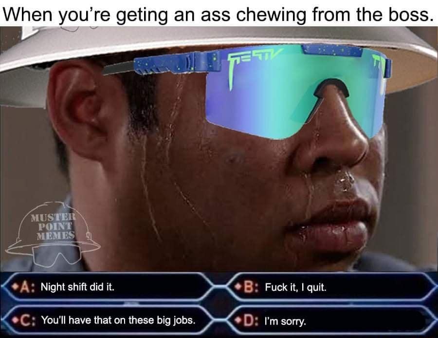 When youre geting an ass chewing from the boss o MUSTEIRC POINT MEMES S A Night shift did it B Fuckit quit _ C Youll have that on these big jobs