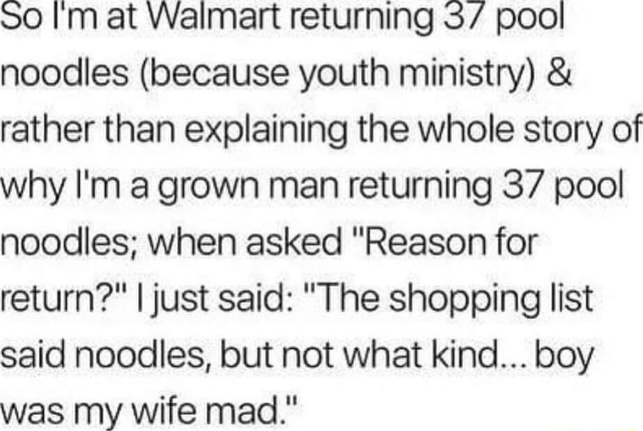S0 Im at Walmart returning S pool noodles because youth ministry rather than explaining the whole story of why Im a grown man returning 37 pool noodles when asked Reason for return just said The shopping list said noodles but not what kind boy was my wife mad