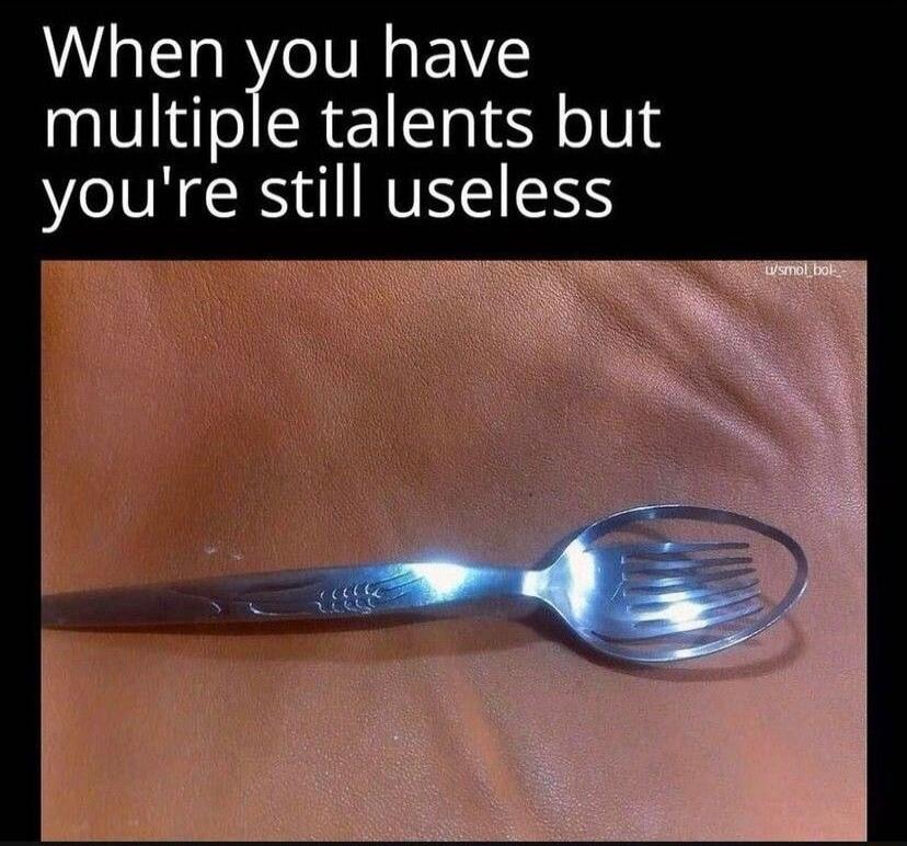 When you have multiple talents but you're still useless