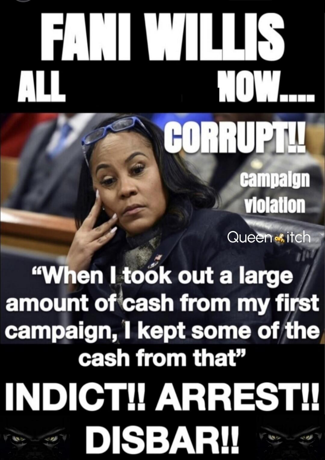 Fani Willis, all now, corrupt! Campaign violation. Queen Bitch. Quote: 'When I took out a large amount of cash from my first campaign, I kept some of the cash from that.' Indict! Arrest! Disbar!