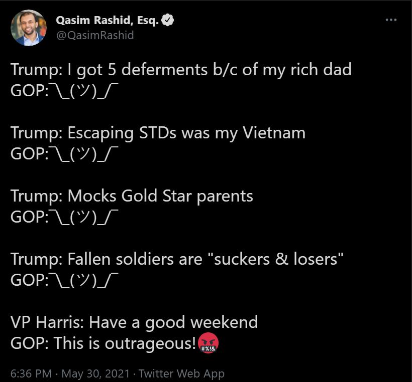 A Qasim Rashid Esq IOENINIEN LT Tae SR e o e Y 00 Yot oY Zol o Mg A g el s We ETe GOP_V_ Trump Escaping STDs was my Vietnam GOP V Trump Mocks Gold Star parents GOP_V_ Trump Fallen soldiers are suckers losers GOP V_ VP Harris Have a good weekend GOP This is outrageous 636 PM May 30 2021 Twitter Web App