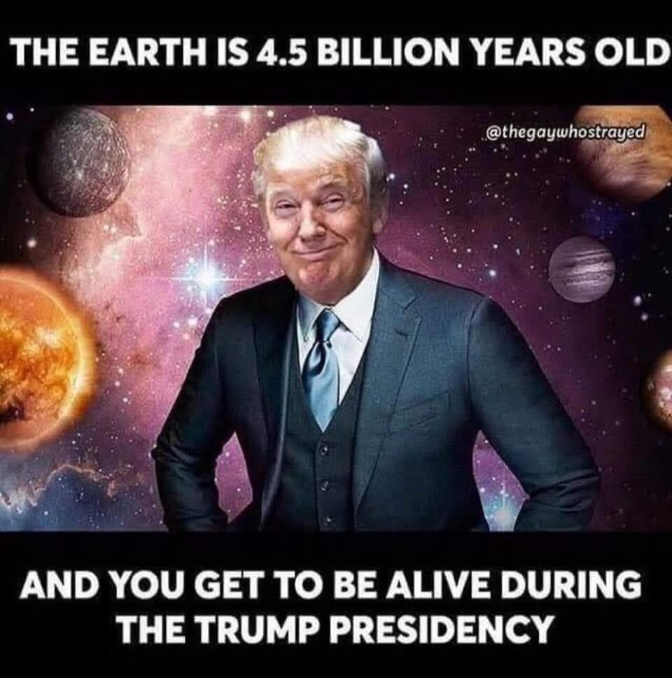 THE EARTH IS 4.5 BILLION YEARS OLD AND YOU GET TO BE ALIVE DURING THE TRUMP PRESIDENCY @thegaywhostrayed