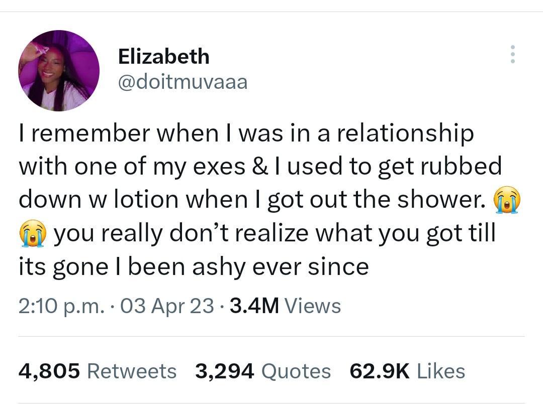 Elizabeth doitmuvaaa I remember when was in a relationship with one of my exes used to get rubbed down w lotion when got out the shower you really dont realize what you got till its gone been ashy ever since 210 pm 03 Apr 23 34M Views 4805 Retweets 3294 Quotes 629K Likes