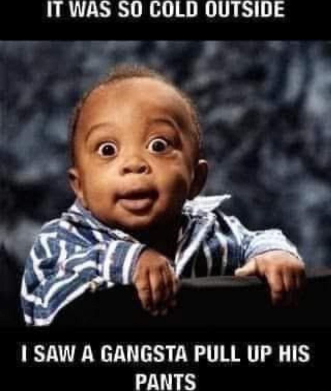 IT WAS SO COLD OUTSIDE
I SAW A GANGSTA PULL UP HIS PANTS