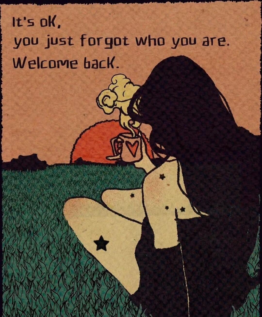 Its ok you just forgot who you are Welcome back