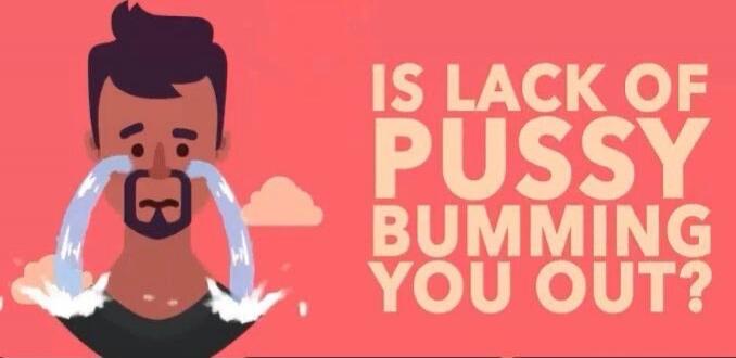 IS LACK OF PUSSY BUMMING YOU OUT?
