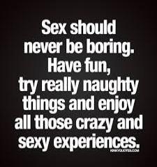 Sex should never be boring. Have fun, try really naughty things and enjoy all those crazy and sexy experiences.