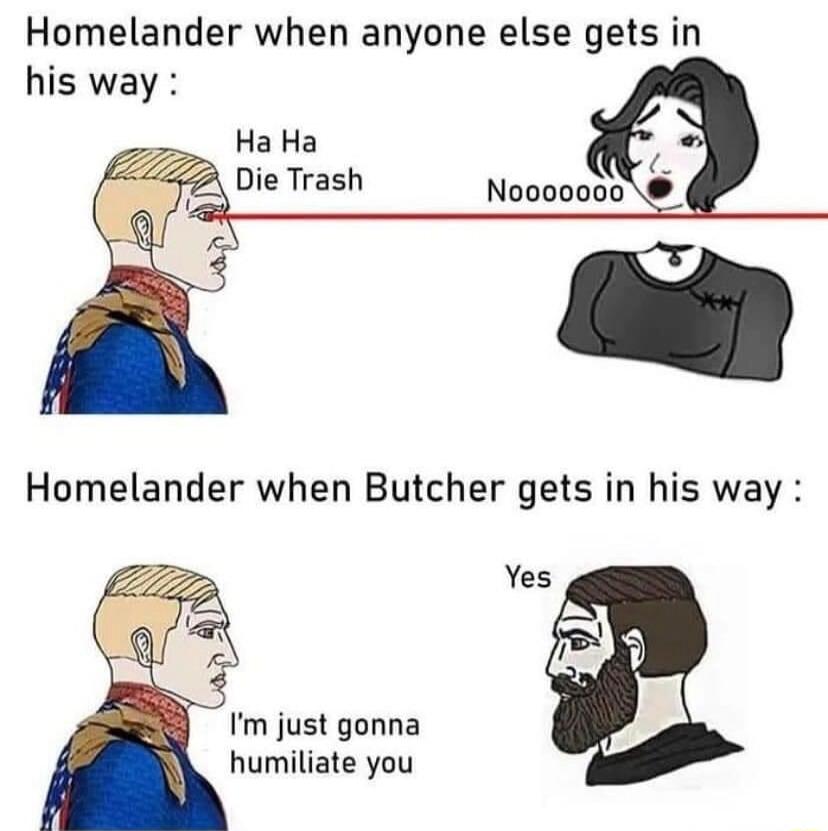 Homelander when anyone else gets in his way Ha Ha 2 Die Trash N0000000 Homelander when Butcher gets in his way Yes Im just gonna humiliate you