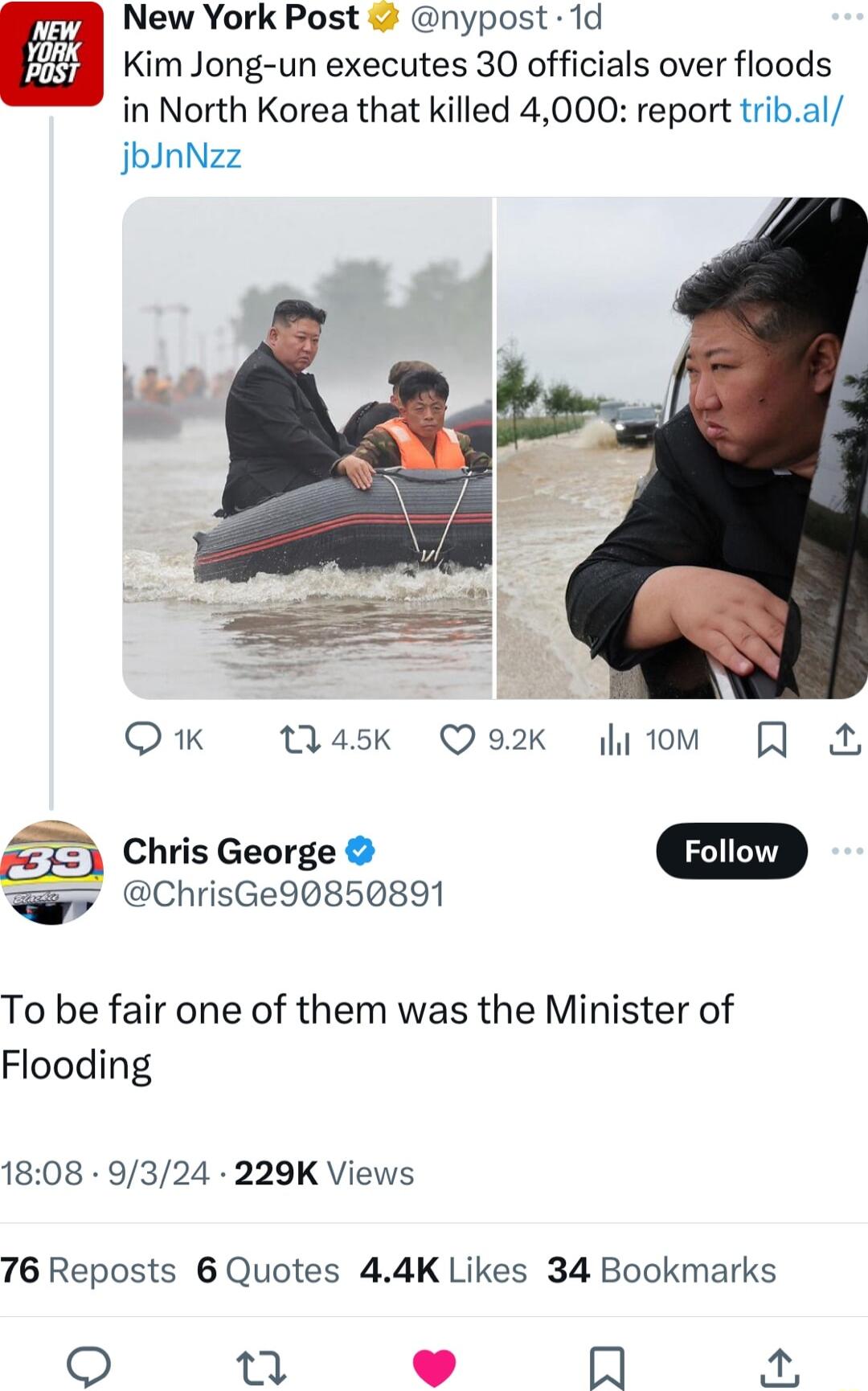 ol New York Post nypost 1d Kim Jong un executes 30 officials over floods in North Korea that killed 4000 report tribal jbInNzz QK ask Q92K ytom L Chris George ChrisGe90850891 To be fair one of them was the Minister of Flooding 1808 9324 229K Views 76 Reposts 6 Quotes 44K Likes 34 Bookmarks o A 4