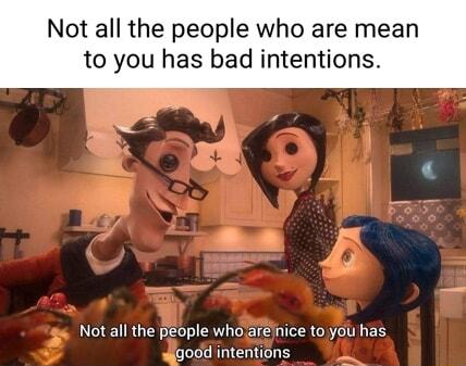 Not all the people who are mean to you has bad intentions Not all the people whoarejnice to you has lgodd intentions