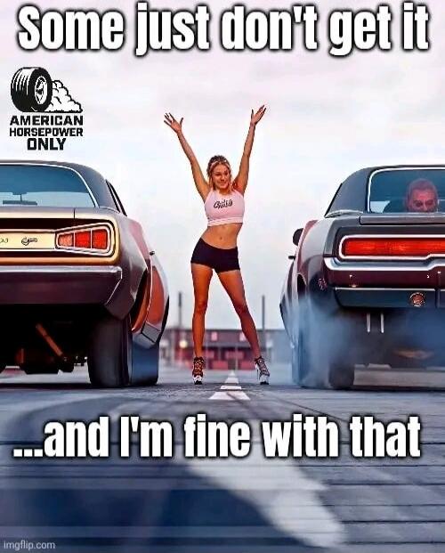 Some just don't get it ... and I'm fine with that
AMERICAN HORSEPOWER ONLY