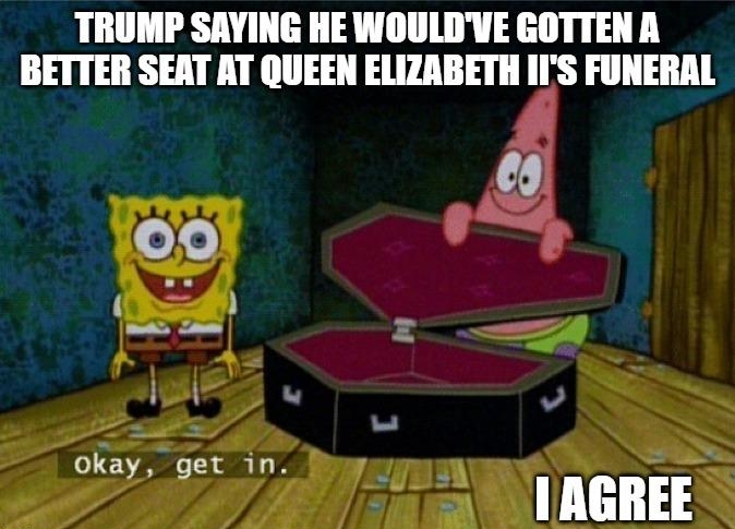 TRUMP SAYING HE WOULDVE GOTTEN A BETTER SEAT AT QUEEN ELIZABETH IIS FUNERAL G v okay get in