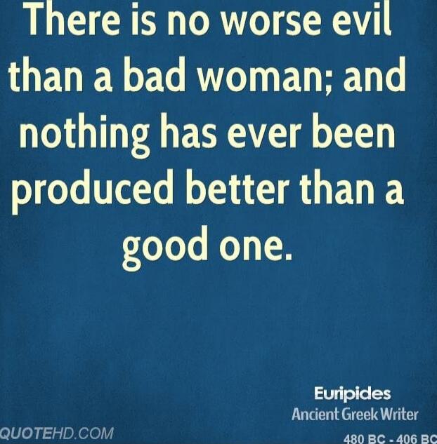 There is no worse evil than a bad woman; and nothing has ever been produced better than a good one.