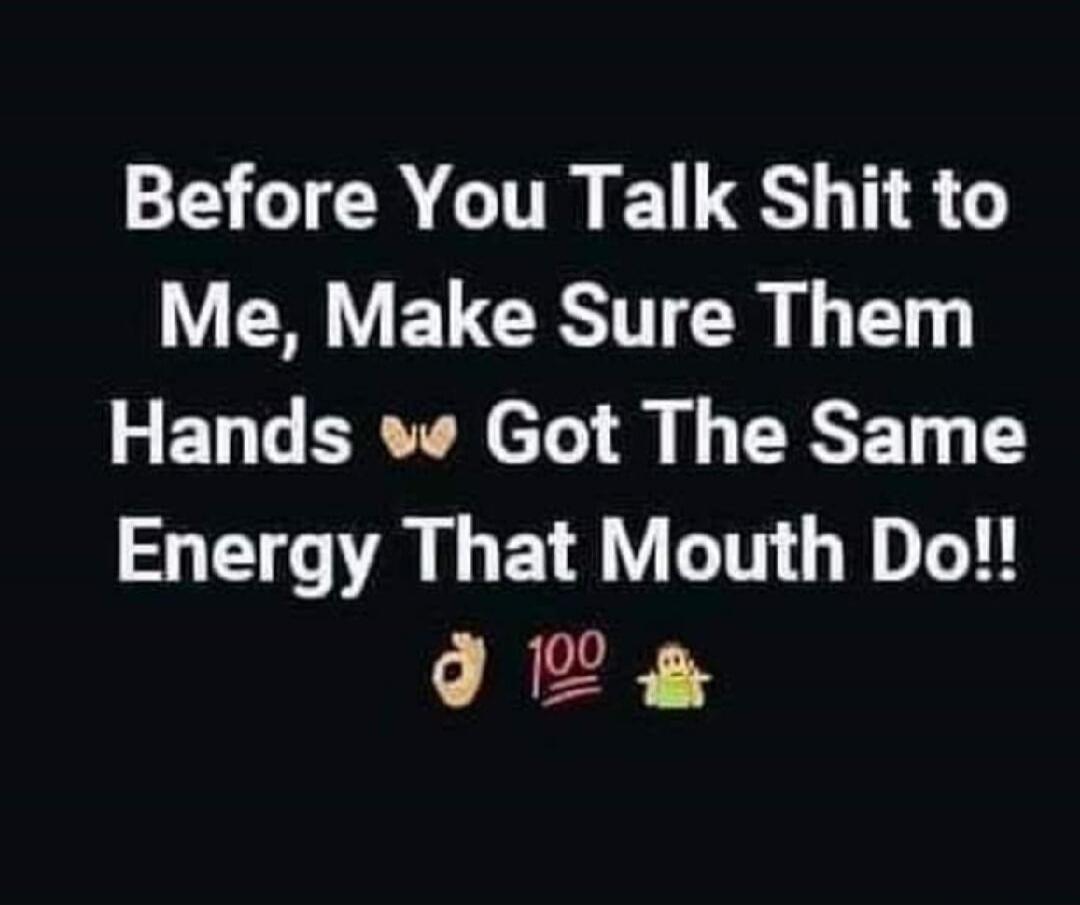 Before You Talk Shit to Me, Make Sure Them Hands Got The Same Energy That Mouth Do!! 👌 100 🤷