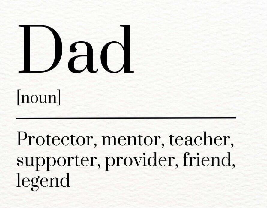 Dad [noun] Protector, mentor, teacher, supporter, provider, friend, legend