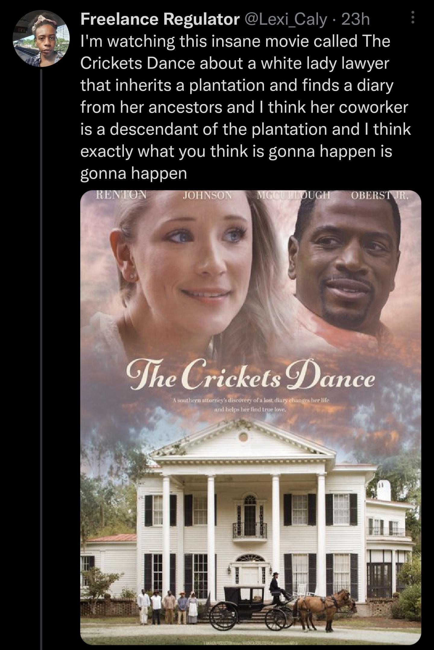 Freelance Regulator Lexi Caly 23h Im watching this insane movie called The Crickets Dance about a white lady lawyer that inherits a plantation and finds a diary from her ancestors and think her coworker SR CEVEN L E R QT ER NG R RV RR G exactly what you think is gonna happen is gonna happen