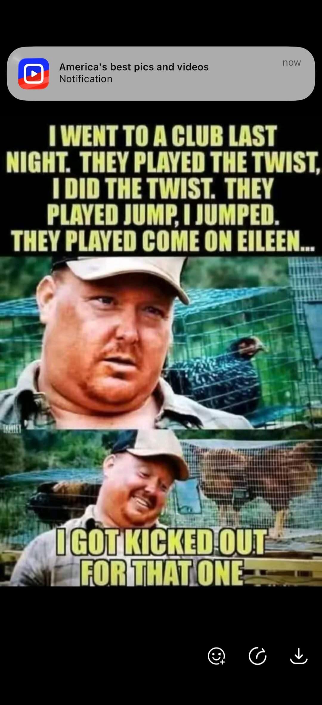 I WENT TO A CLUB LAST NIGHT. THEY PLAYED THE TWIST, I DID THE TWIST. THEY PLAYED JUMP, I JUMPED. THEY PLAYED COME ON EILEEN... I GOT KICKED OUT FOR THAT ONE