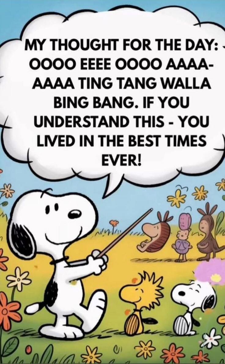 MY THOUGHT FOR THE DAY: OOOO EEEE OOOO AAAA- AAAA TING TANG WALLA BING BANG. IF YOU UNDERSTAND THIS - YOU LIVED IN THE BEST TIMES EVER!