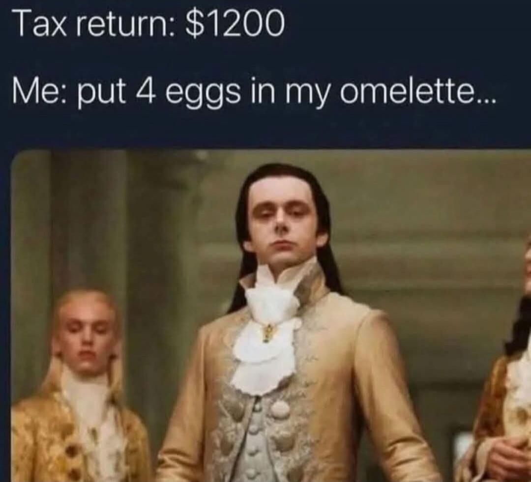 Tax return: $1200 Me: put 4 eggs in my omelette...