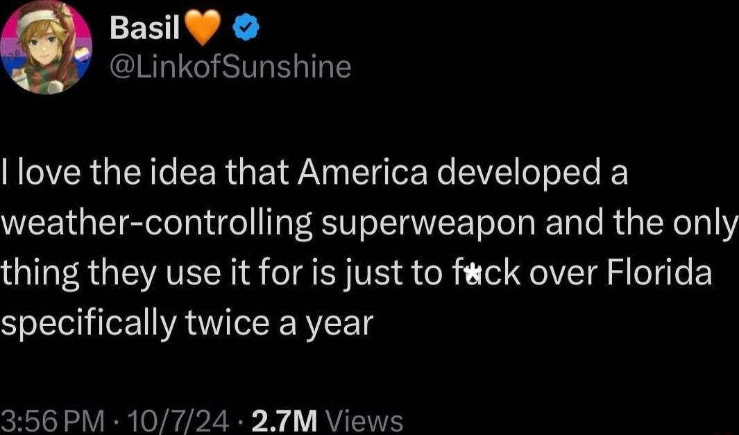 Basil LinkofSunshine love the idea that America developed a weather controlling superweapon and the only thing they use it for is just to fck over Florida specifically twice a year 356 PM 10724 27M Views