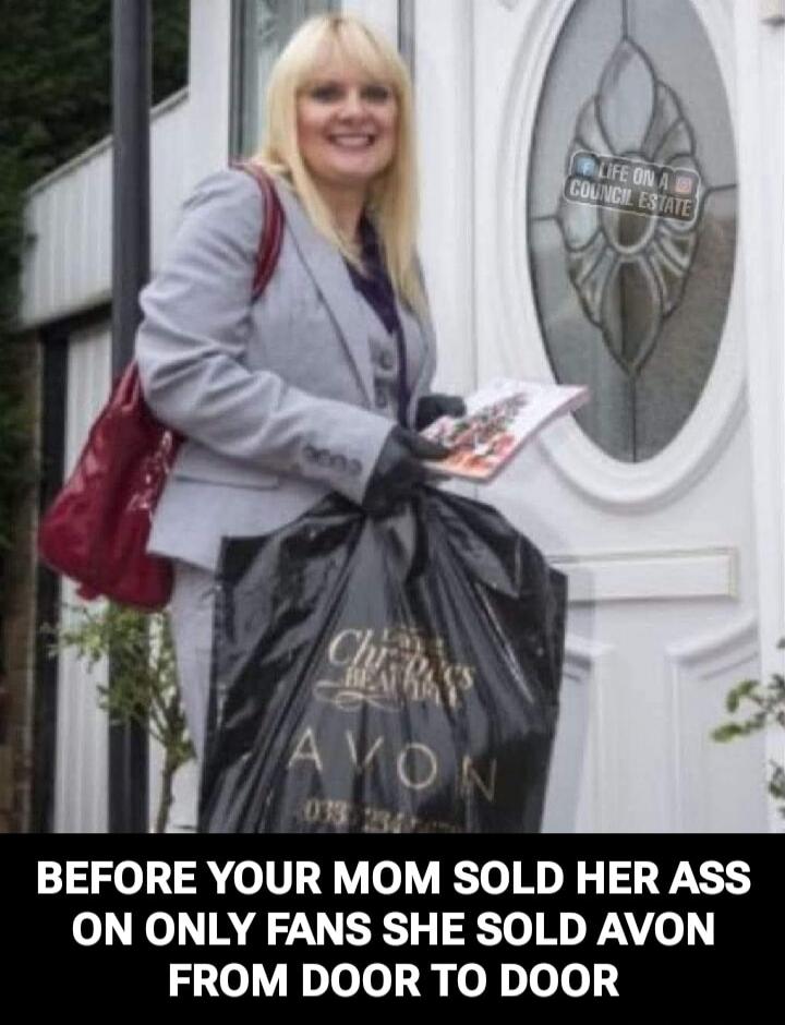 LIFE ON A COUNCIL ESTATE. BEFORE YOUR MOM SOLD HER ASS ON ONLY FANS SHE SOLD AVON FROM DOOR TO DOOR.