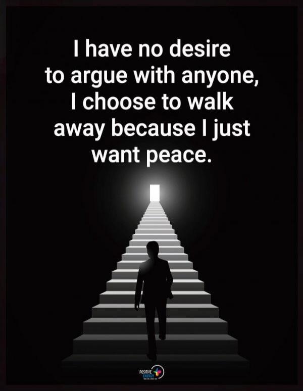 I have no desire to argue with anyone, I choose to walk away because I just want peace.
