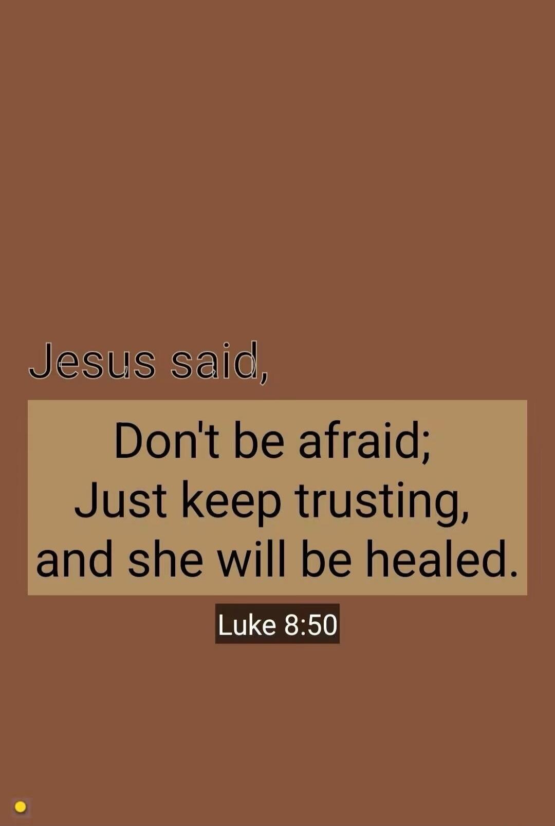 Jesus said, Don't be afraid; Just keep trusting, and she will be healed. Luke 8:50