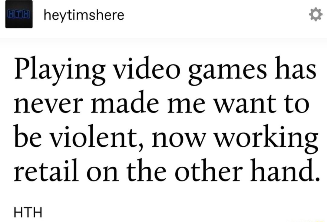 heytimshere e Playing video games has never made me want to be violent now working retail on the other hand HTH