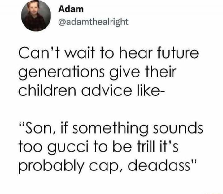 Can’t wait to hear future generations give their children advice like-

“Son, if something sounds too gucci to be trill it’s probably cap, deadass”