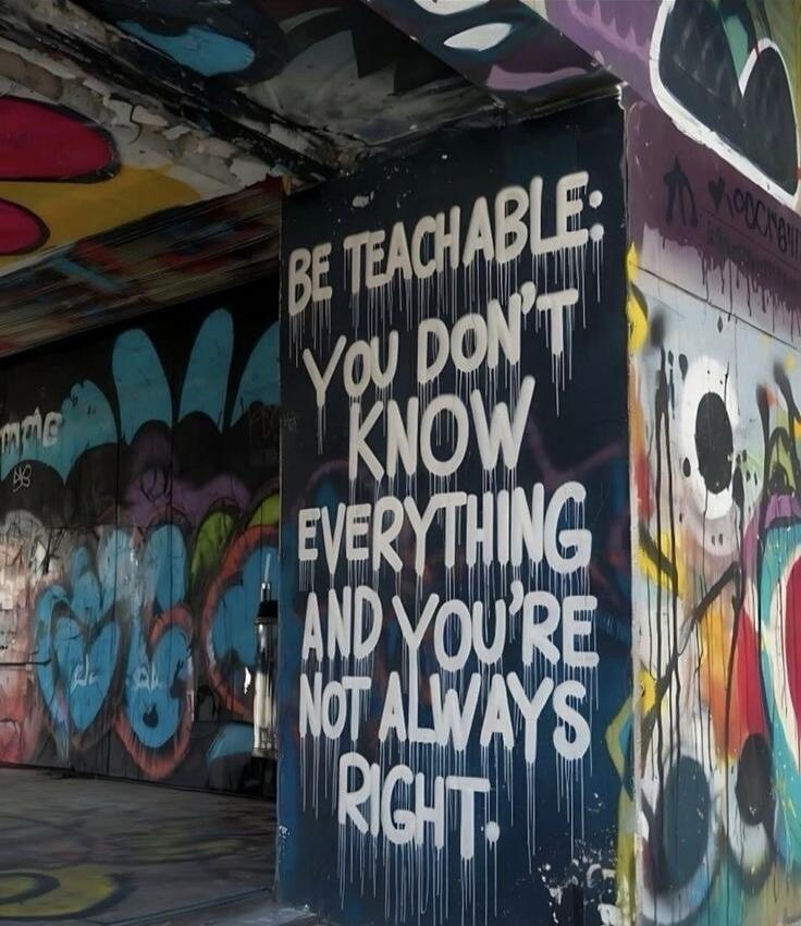 BE TEACHABLE: YOU DON'T KNOW EVERYTHING AND YOU'RE NOT ALWAYS RIGHT.
