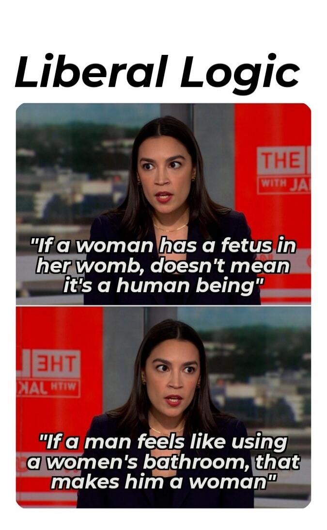 Liberal Logic. If a woman has a fetus in her womb, doesn't mean it's a human being. If a man feels like using a women's bathroom, that makes him a woman.