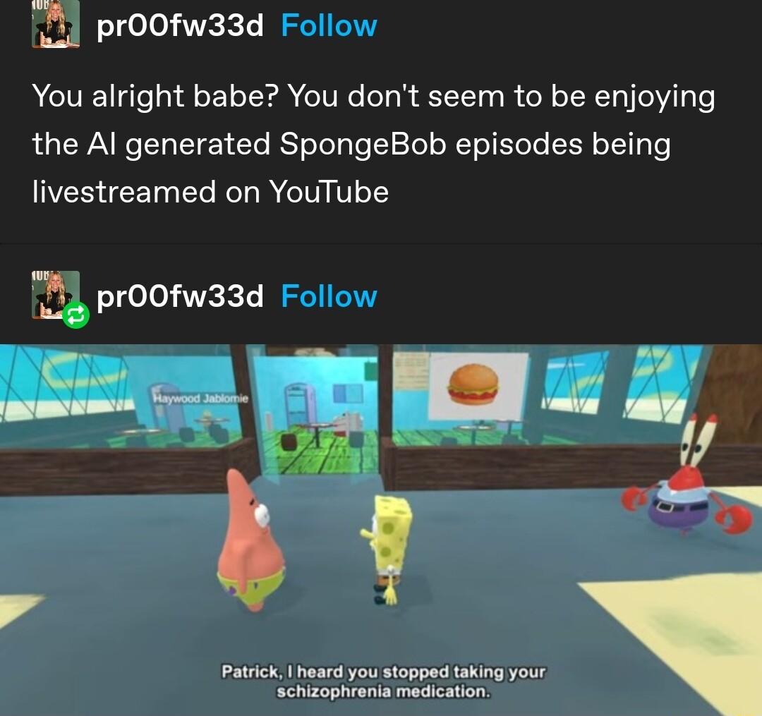 4 proofw33d You alright babe You dont seem to be enjoying the Al generated SpongeBob episodes being livestreamed on YouTube 14 proofw3ad Patrck heard you stopped taking your chizophronia medcation