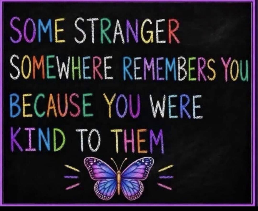 SOME STRANGER SOMEWHERE REMEMBERS YOU BECAUSE YOU WERE KIND TO THEM